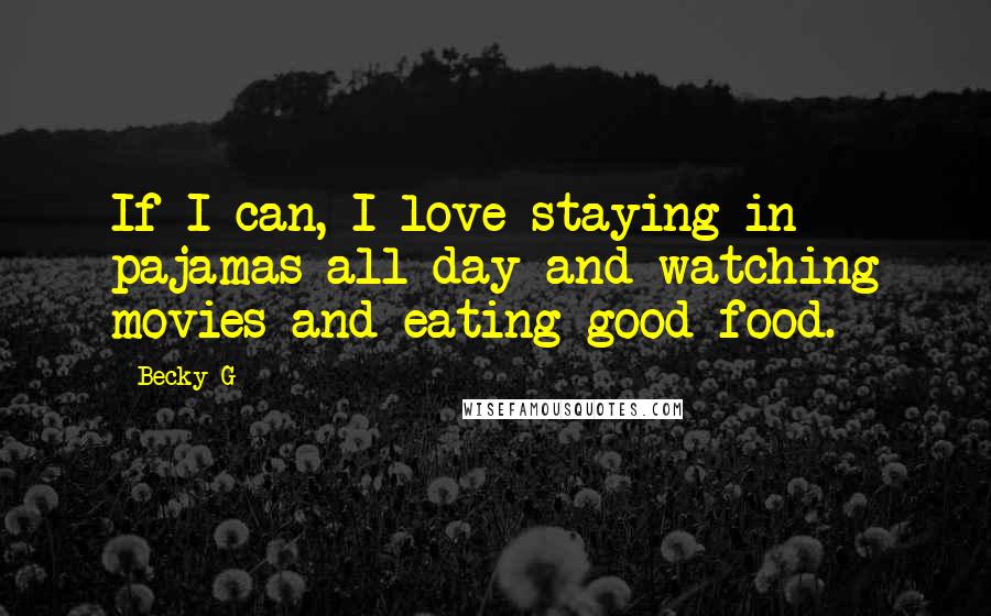Becky G Quotes: If I can, I love staying in pajamas all day and watching movies and eating good food.