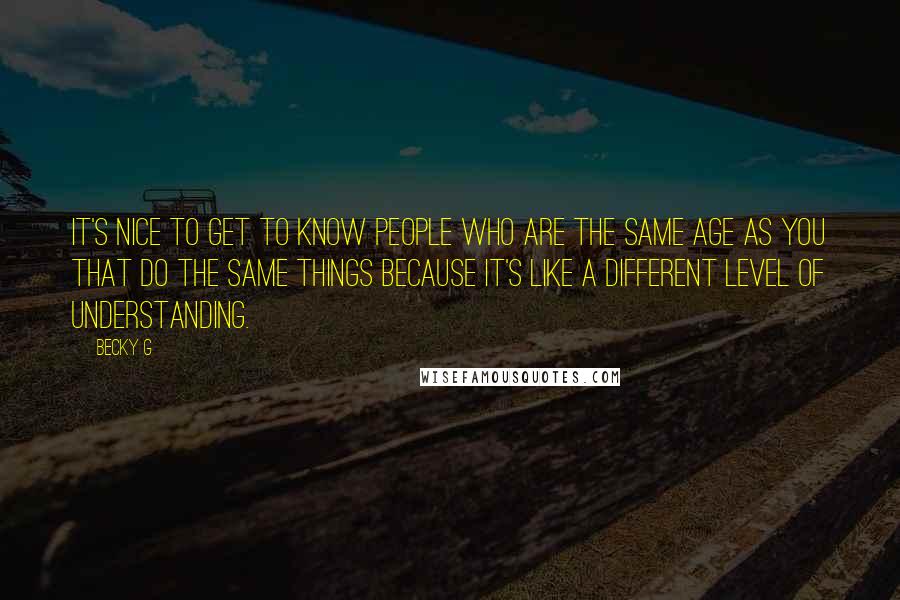 Becky G Quotes: It's nice to get to know people who are the same age as you that do the same things because it's like a different level of understanding.