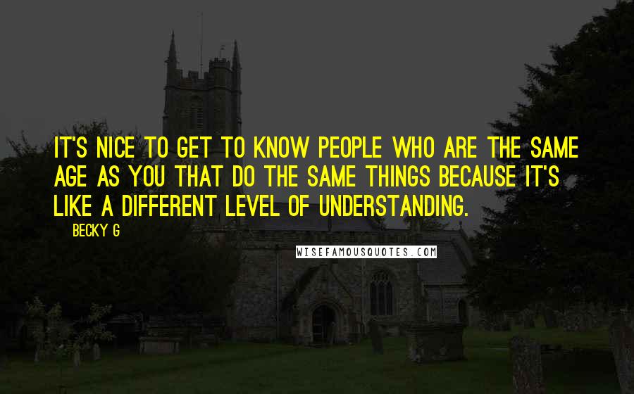 Becky G Quotes: It's nice to get to know people who are the same age as you that do the same things because it's like a different level of understanding.
