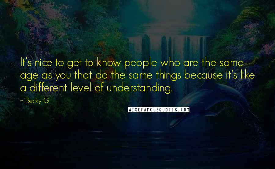 Becky G Quotes: It's nice to get to know people who are the same age as you that do the same things because it's like a different level of understanding.