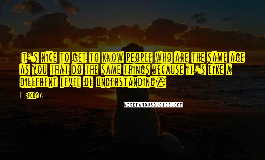 Becky G Quotes: It's nice to get to know people who are the same age as you that do the same things because it's like a different level of understanding.
