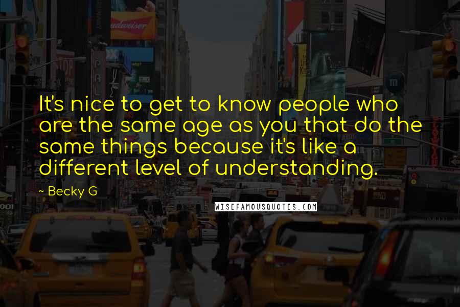 Becky G Quotes: It's nice to get to know people who are the same age as you that do the same things because it's like a different level of understanding.