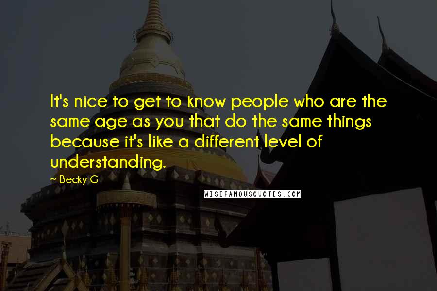 Becky G Quotes: It's nice to get to know people who are the same age as you that do the same things because it's like a different level of understanding.
