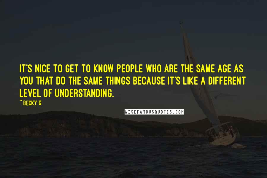 Becky G Quotes: It's nice to get to know people who are the same age as you that do the same things because it's like a different level of understanding.
