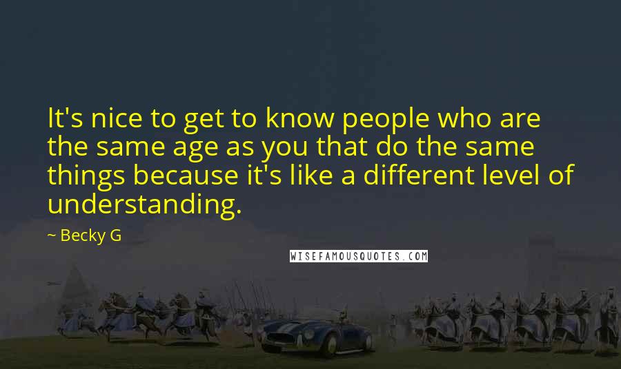 Becky G Quotes: It's nice to get to know people who are the same age as you that do the same things because it's like a different level of understanding.