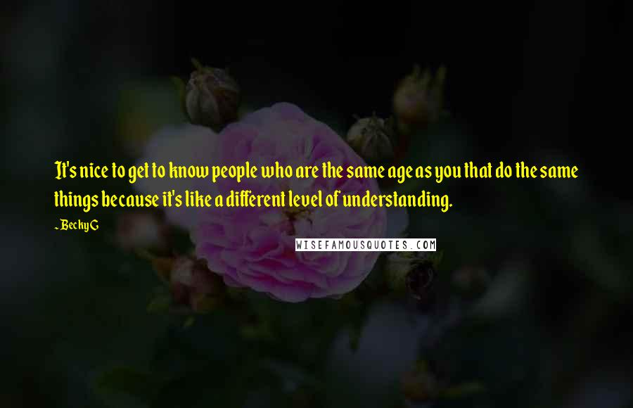 Becky G Quotes: It's nice to get to know people who are the same age as you that do the same things because it's like a different level of understanding.