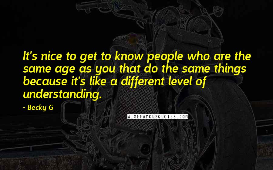 Becky G Quotes: It's nice to get to know people who are the same age as you that do the same things because it's like a different level of understanding.