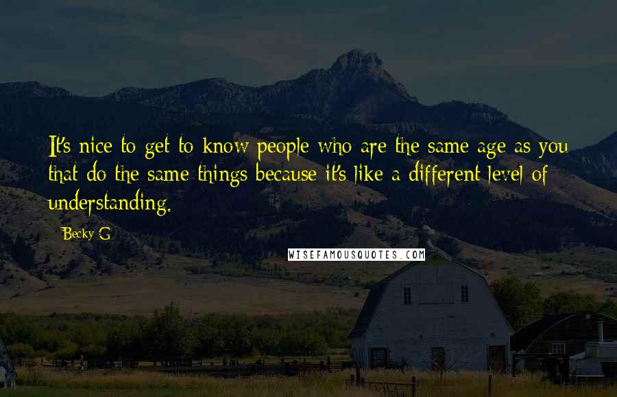 Becky G Quotes: It's nice to get to know people who are the same age as you that do the same things because it's like a different level of understanding.