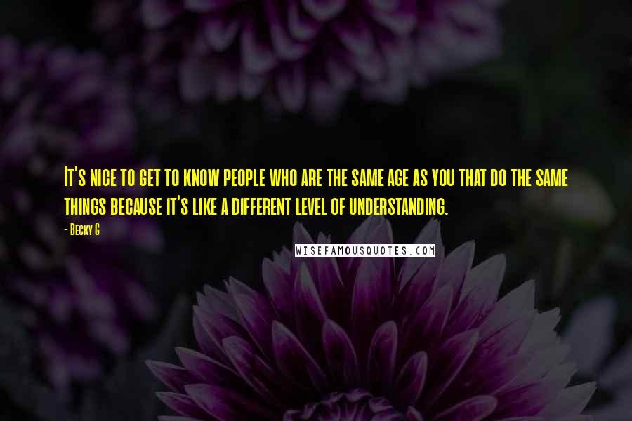 Becky G Quotes: It's nice to get to know people who are the same age as you that do the same things because it's like a different level of understanding.