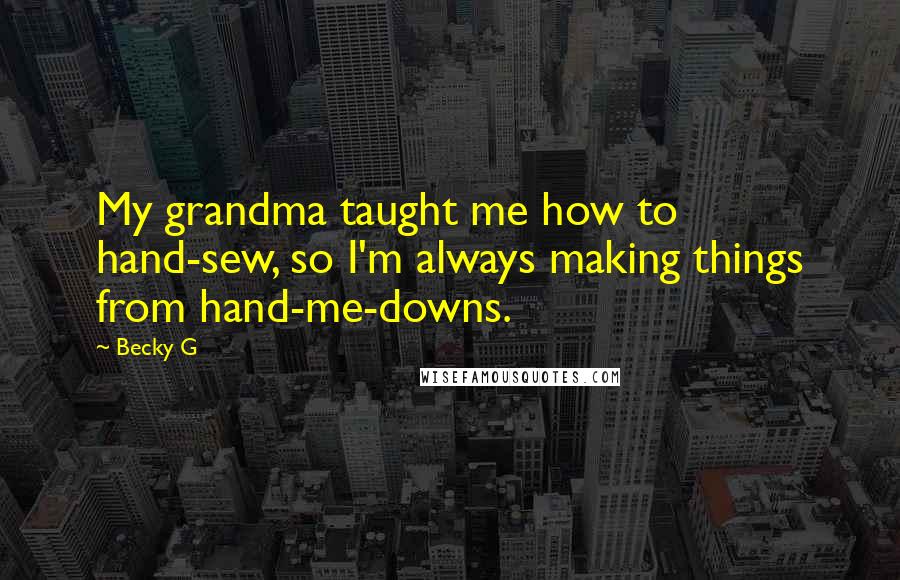 Becky G Quotes: My grandma taught me how to hand-sew, so I'm always making things from hand-me-downs.