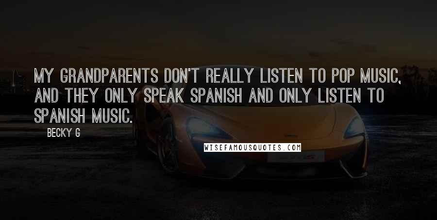 Becky G Quotes: My grandparents don't really listen to pop music, and they only speak Spanish and only listen to Spanish music.