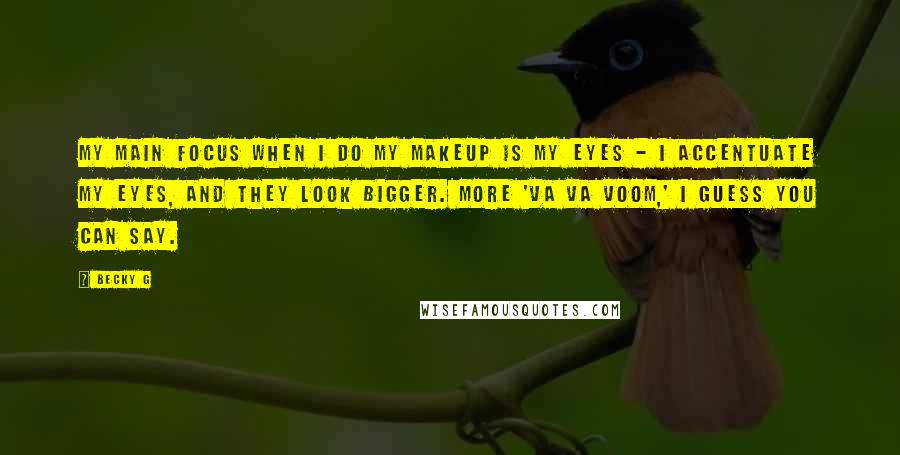 Becky G Quotes: My main focus when I do my makeup is my eyes - I accentuate my eyes, and they look bigger. More 'va va voom,' I guess you can say.