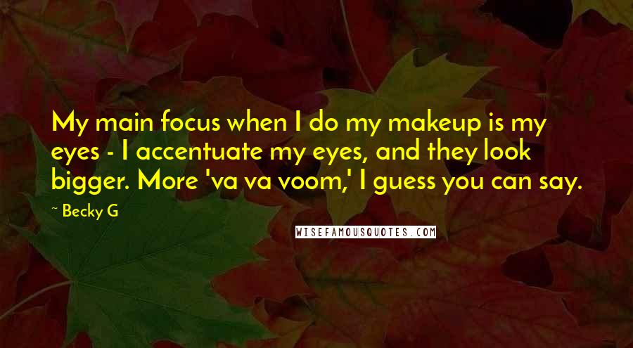 Becky G Quotes: My main focus when I do my makeup is my eyes - I accentuate my eyes, and they look bigger. More 'va va voom,' I guess you can say.