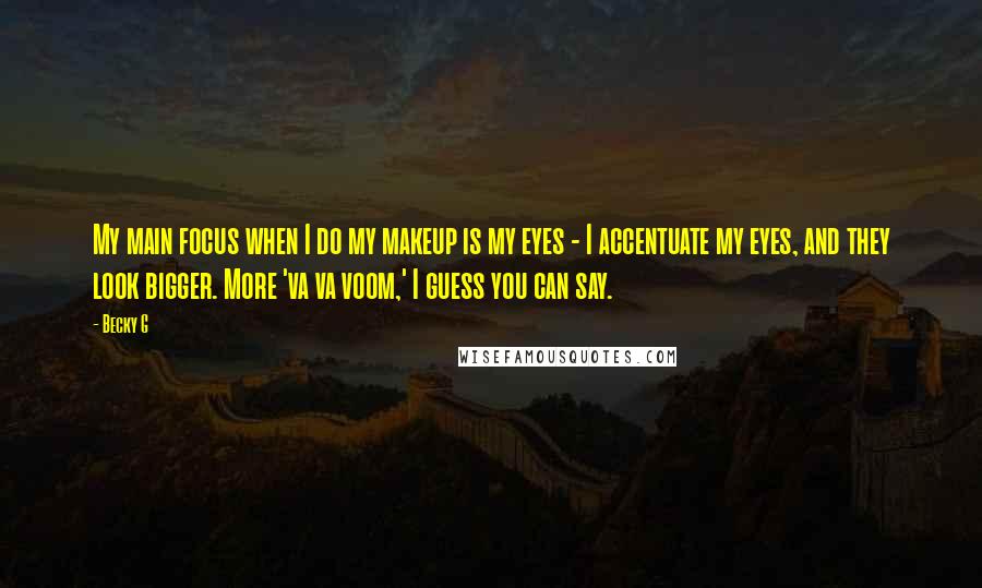 Becky G Quotes: My main focus when I do my makeup is my eyes - I accentuate my eyes, and they look bigger. More 'va va voom,' I guess you can say.