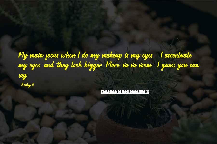 Becky G Quotes: My main focus when I do my makeup is my eyes - I accentuate my eyes, and they look bigger. More 'va va voom,' I guess you can say.
