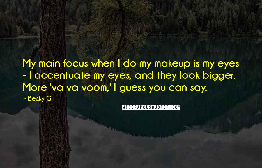 Becky G Quotes: My main focus when I do my makeup is my eyes - I accentuate my eyes, and they look bigger. More 'va va voom,' I guess you can say.