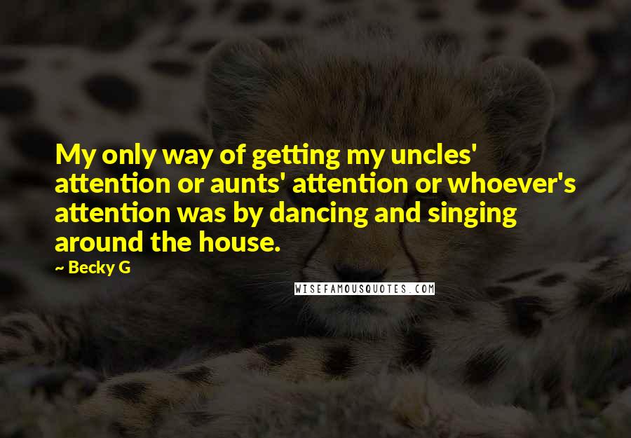 Becky G Quotes: My only way of getting my uncles' attention or aunts' attention or whoever's attention was by dancing and singing around the house.