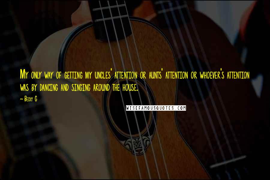 Becky G Quotes: My only way of getting my uncles' attention or aunts' attention or whoever's attention was by dancing and singing around the house.