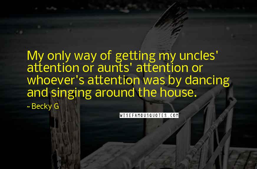 Becky G Quotes: My only way of getting my uncles' attention or aunts' attention or whoever's attention was by dancing and singing around the house.