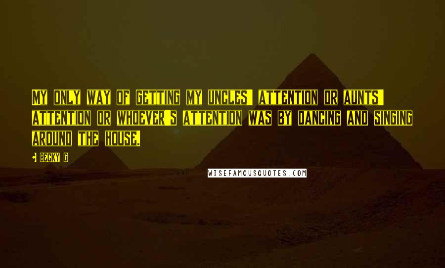 Becky G Quotes: My only way of getting my uncles' attention or aunts' attention or whoever's attention was by dancing and singing around the house.