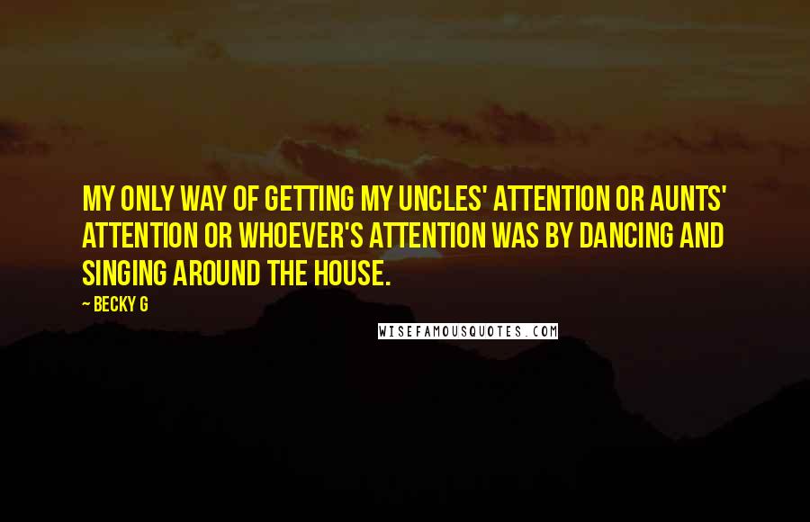 Becky G Quotes: My only way of getting my uncles' attention or aunts' attention or whoever's attention was by dancing and singing around the house.