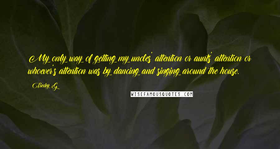 Becky G Quotes: My only way of getting my uncles' attention or aunts' attention or whoever's attention was by dancing and singing around the house.