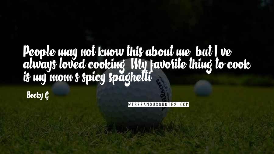 Becky G Quotes: People may not know this about me, but I've always loved cooking. My favorite thing to cook is my mom's spicy spaghetti.