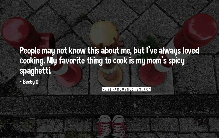 Becky G Quotes: People may not know this about me, but I've always loved cooking. My favorite thing to cook is my mom's spicy spaghetti.