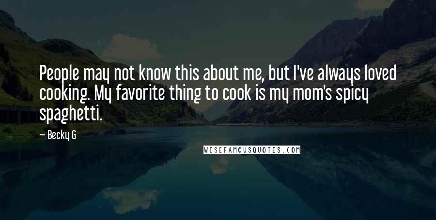 Becky G Quotes: People may not know this about me, but I've always loved cooking. My favorite thing to cook is my mom's spicy spaghetti.