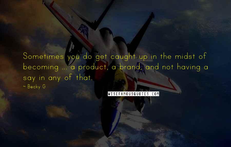 Becky G Quotes: Sometimes you do get caught up in the midst of becoming ... a product, a brand, and not having a say in any of that.