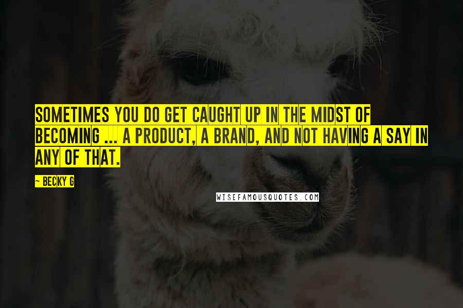 Becky G Quotes: Sometimes you do get caught up in the midst of becoming ... a product, a brand, and not having a say in any of that.