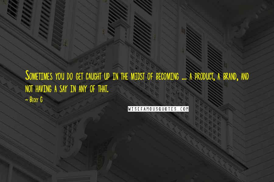 Becky G Quotes: Sometimes you do get caught up in the midst of becoming ... a product, a brand, and not having a say in any of that.