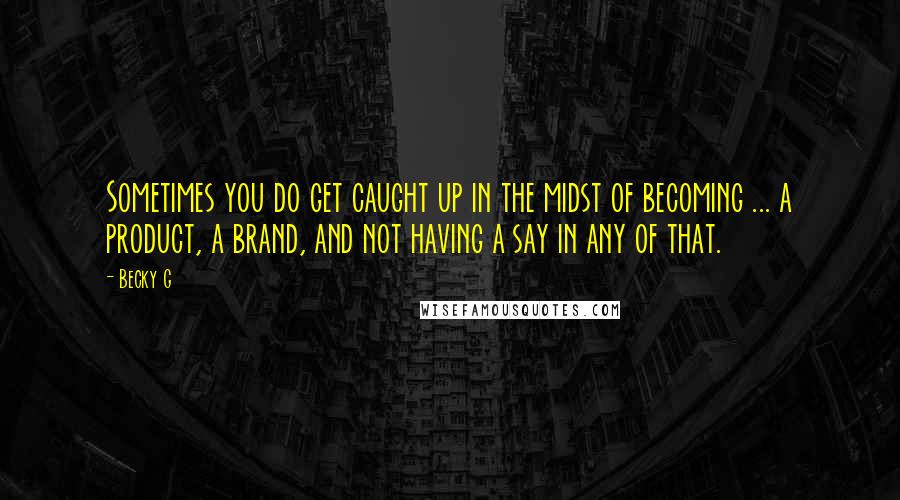 Becky G Quotes: Sometimes you do get caught up in the midst of becoming ... a product, a brand, and not having a say in any of that.