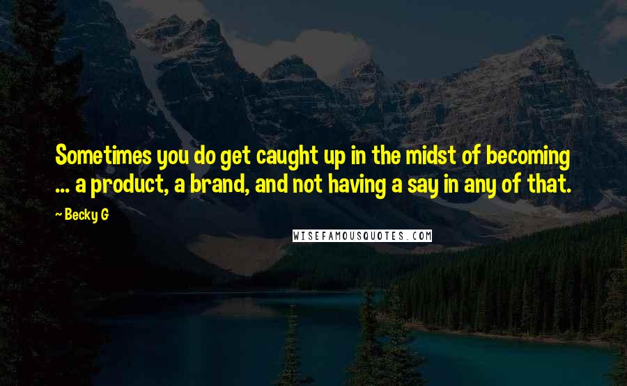 Becky G Quotes: Sometimes you do get caught up in the midst of becoming ... a product, a brand, and not having a say in any of that.