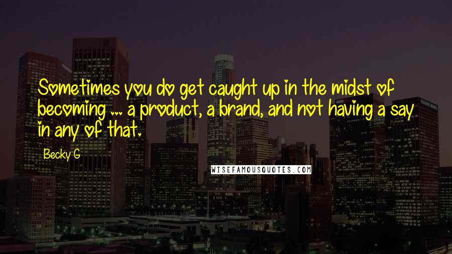 Becky G Quotes: Sometimes you do get caught up in the midst of becoming ... a product, a brand, and not having a say in any of that.