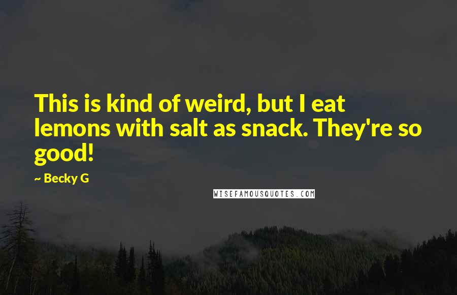 Becky G Quotes: This is kind of weird, but I eat lemons with salt as snack. They're so good!