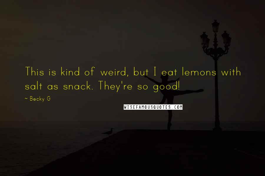 Becky G Quotes: This is kind of weird, but I eat lemons with salt as snack. They're so good!