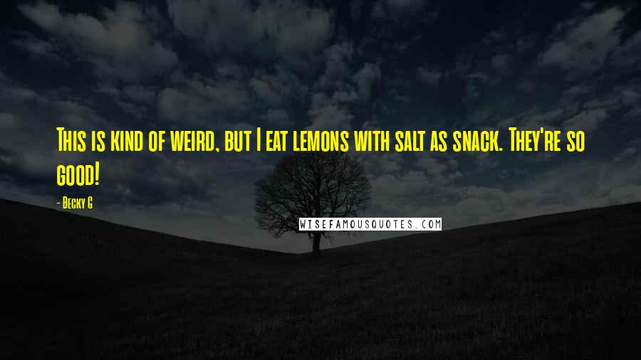 Becky G Quotes: This is kind of weird, but I eat lemons with salt as snack. They're so good!