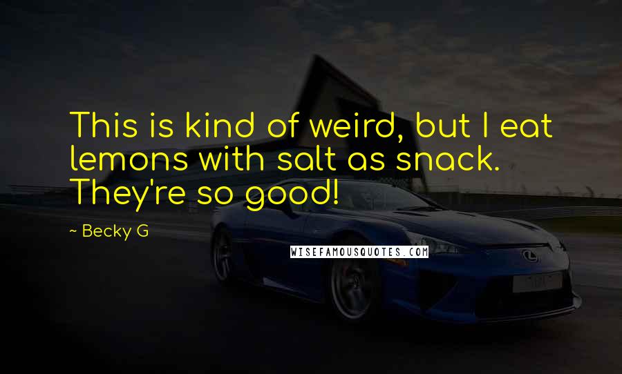 Becky G Quotes: This is kind of weird, but I eat lemons with salt as snack. They're so good!