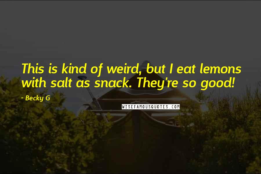 Becky G Quotes: This is kind of weird, but I eat lemons with salt as snack. They're so good!