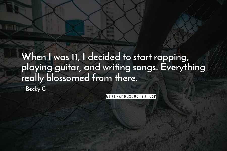Becky G Quotes: When I was 11, I decided to start rapping, playing guitar, and writing songs. Everything really blossomed from there.