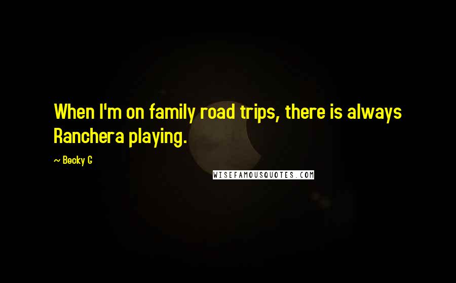 Becky G Quotes: When I'm on family road trips, there is always Ranchera playing.