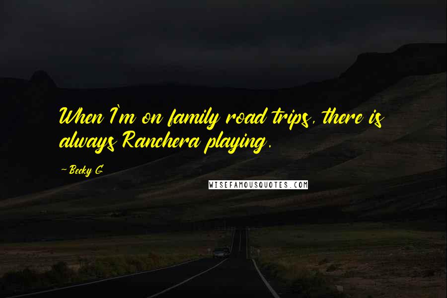Becky G Quotes: When I'm on family road trips, there is always Ranchera playing.