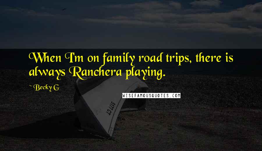 Becky G Quotes: When I'm on family road trips, there is always Ranchera playing.