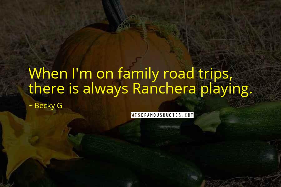 Becky G Quotes: When I'm on family road trips, there is always Ranchera playing.