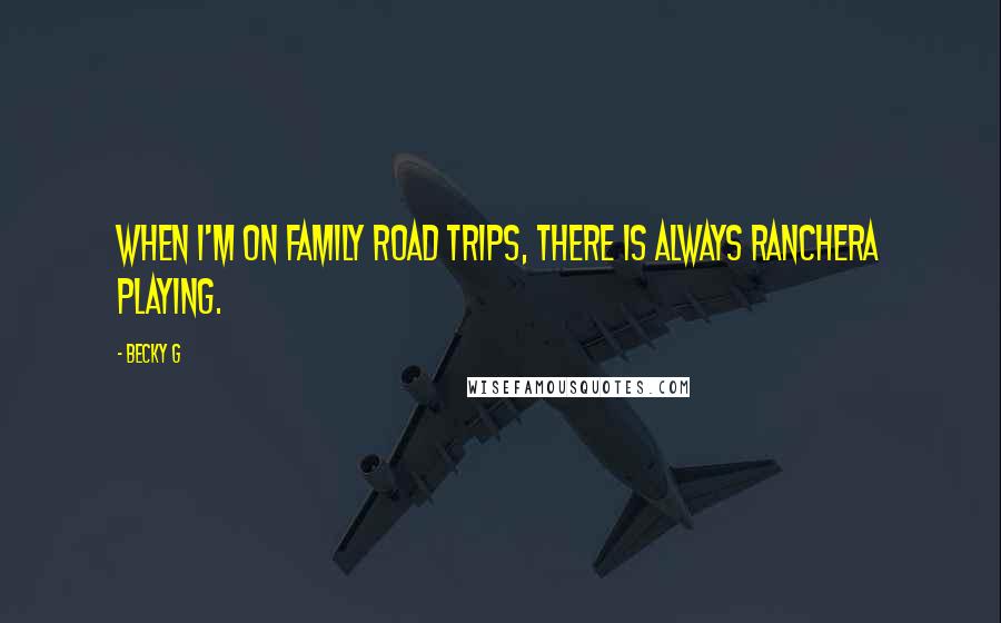 Becky G Quotes: When I'm on family road trips, there is always Ranchera playing.