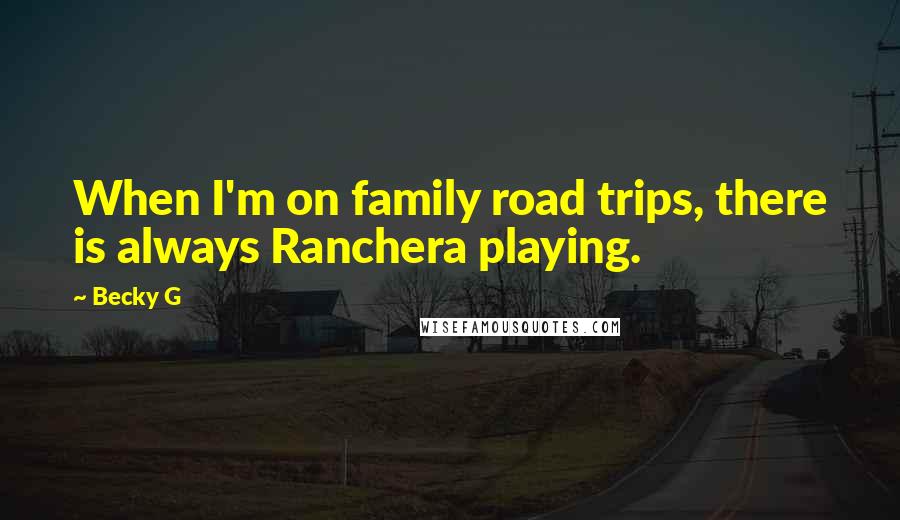 Becky G Quotes: When I'm on family road trips, there is always Ranchera playing.
