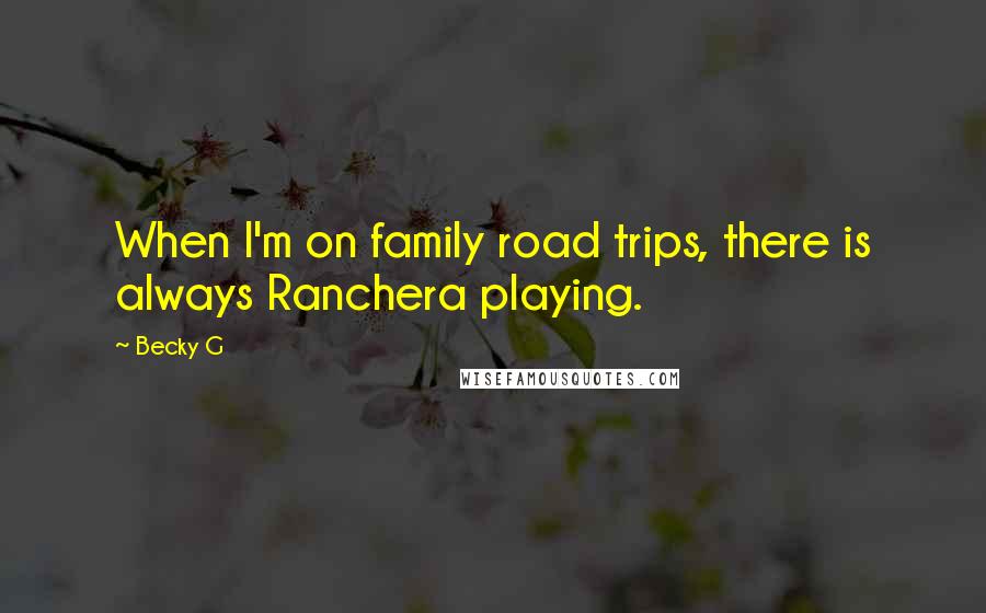 Becky G Quotes: When I'm on family road trips, there is always Ranchera playing.