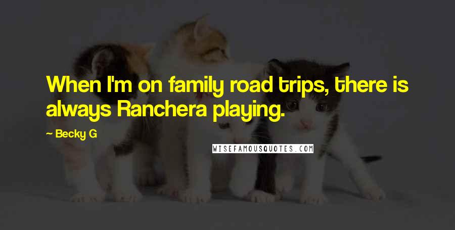 Becky G Quotes: When I'm on family road trips, there is always Ranchera playing.