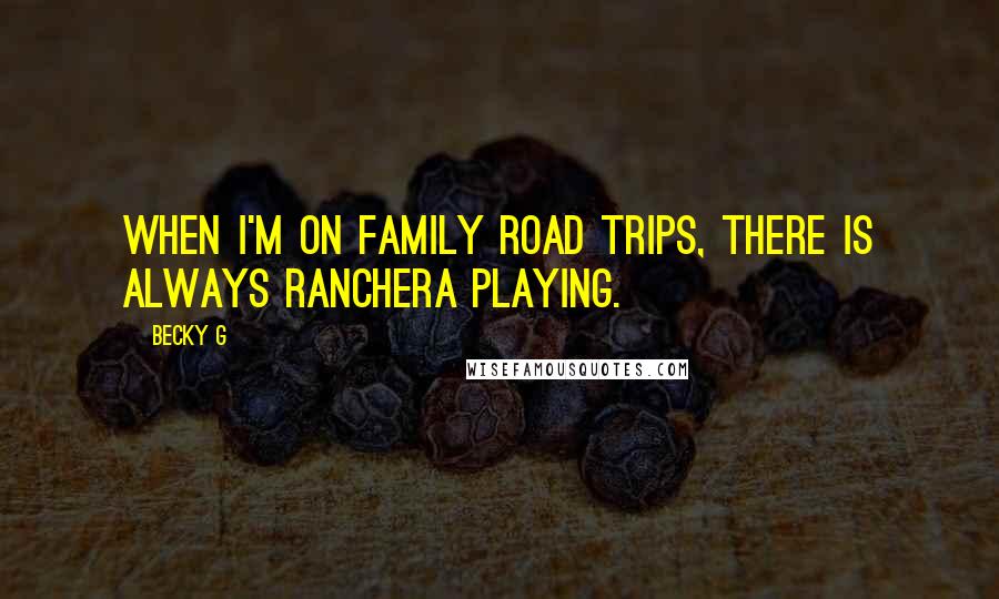 Becky G Quotes: When I'm on family road trips, there is always Ranchera playing.
